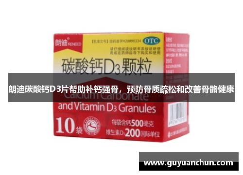 朗迪碳酸钙D3片帮助补钙强骨，预防骨质疏松和改善骨骼健康