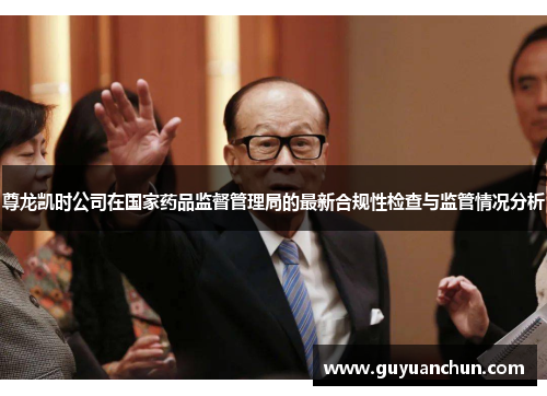 尊龙凯时公司在国家药品监督管理局的最新合规性检查与监管情况分析
