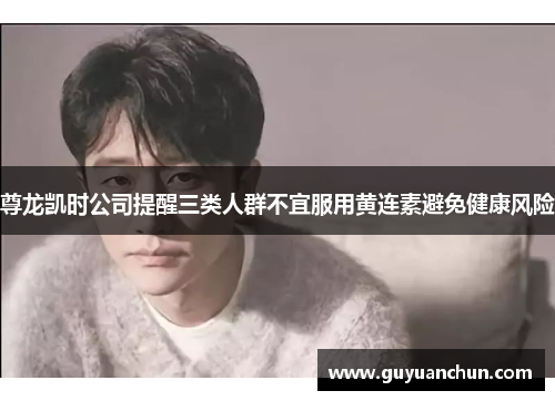 尊龙凯时公司提醒三类人群不宜服用黄连素避免健康风险