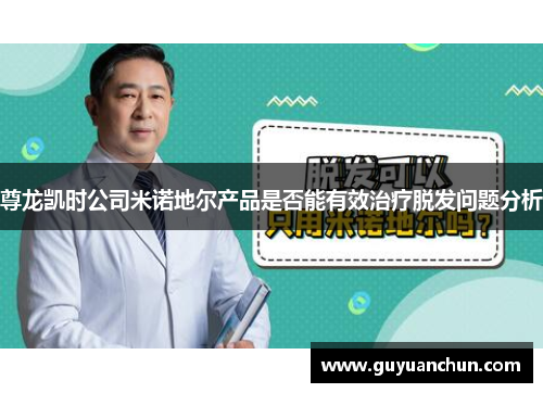 尊龙凯时公司米诺地尔产品是否能有效治疗脱发问题分析