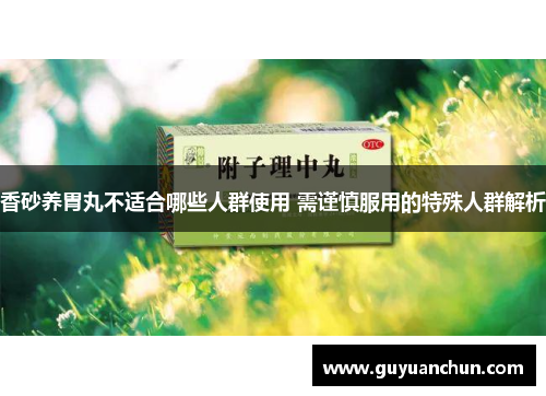 香砂养胃丸不适合哪些人群使用 需谨慎服用的特殊人群解析