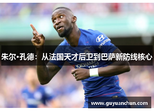 朱尔·孔德：从法国天才后卫到巴萨新防线核心